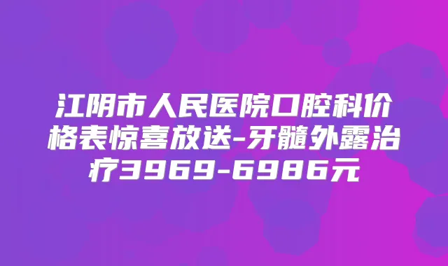 江阴市人民医院口腔科价格表惊喜放送-牙髓外露3969-6986元