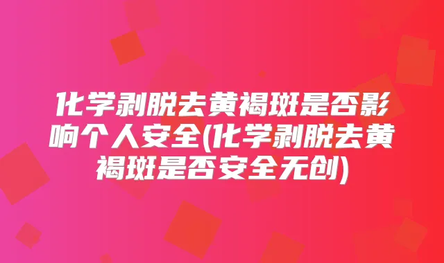 化学剥脱去黄褐斑是否影响个人安全(化学剥脱去黄褐斑是否安全无创)