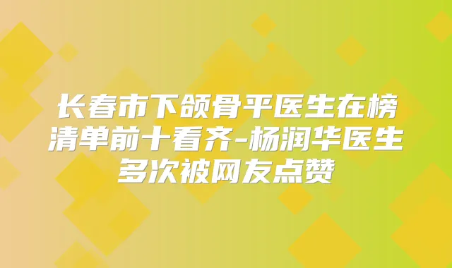 长春市下颌骨平医生在榜清单前十看齐-杨润华医生多次被网友点赞