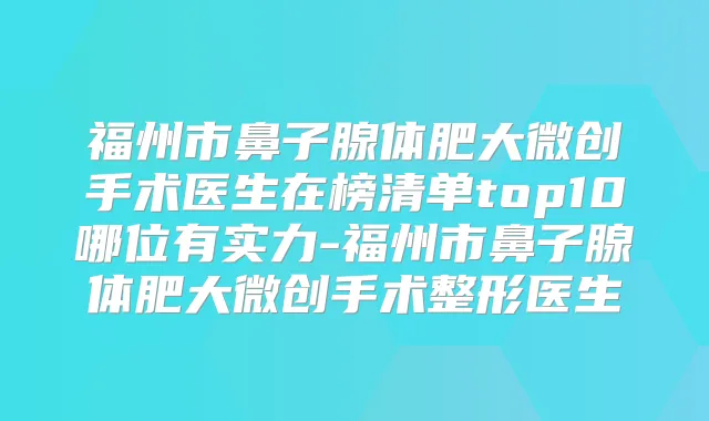 福州市鼻子腺体肥大微创手术医生在榜清单top10哪位有实力-福州市鼻子腺体肥大微创手术整形医生
