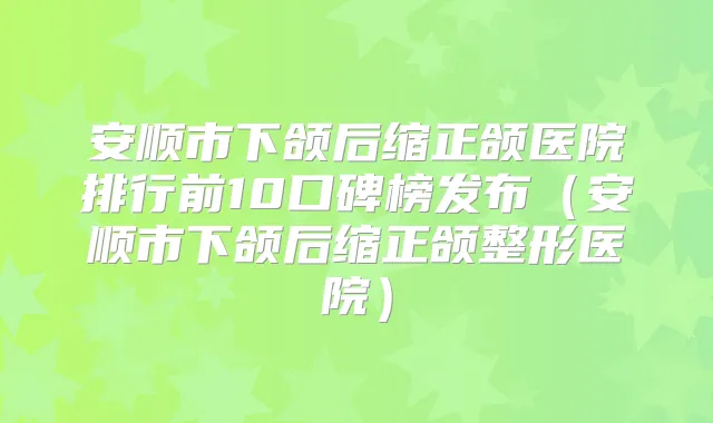 安顺市下颌后缩正颌医院排行前10口碑榜发布（安顺市下颌后缩正颌整形医院）