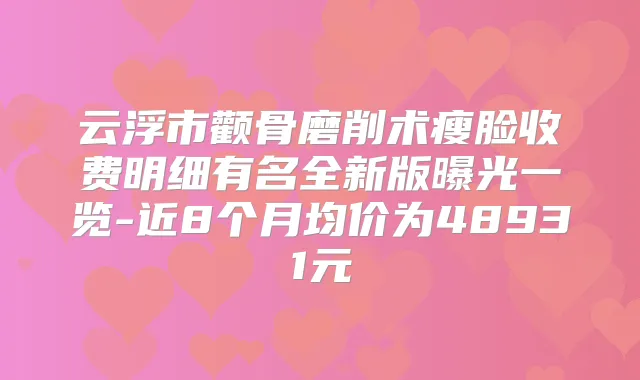 云浮市颧骨磨削术瘦脸收费明细有名全新版曝光一览-近8个月均价为48931元