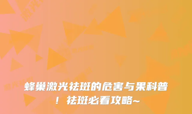 蜂巢激光祛斑的危害与果科普！祛斑必看攻略~