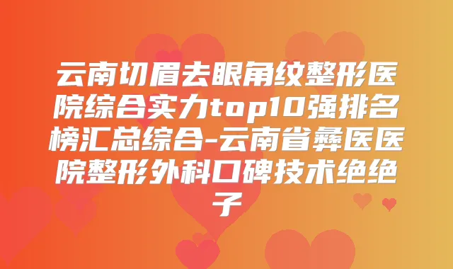 云南切眉去眼角纹整形医院综合实力top10强排名榜汇总综合-云南省彝医医院整形外科口碑技术绝绝子