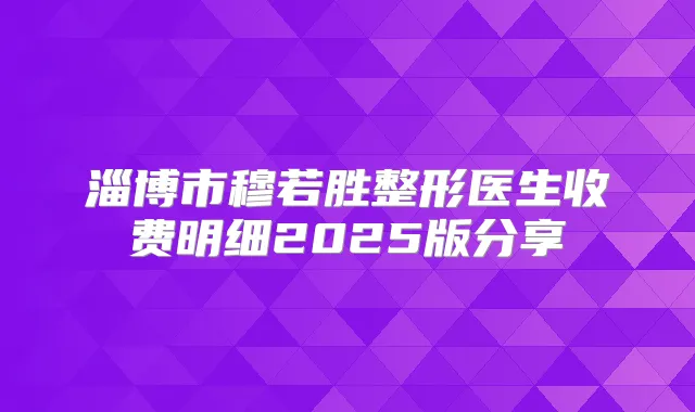 淄博市穆若胜整形医生收费明细2025版分享
