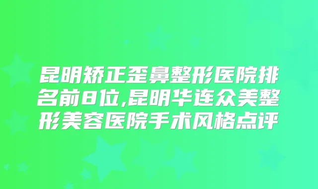 昆明矫正歪鼻整形医院排名前8位,昆明华连众美整形美容医院手术风格点评
