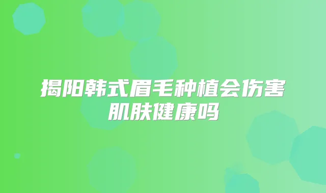 揭阳韩式眉毛种植会伤害肌肤健康吗