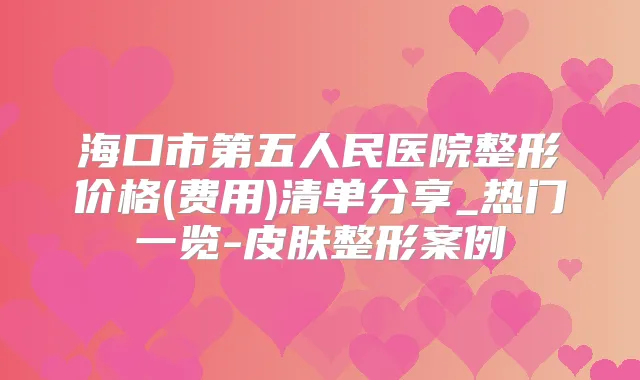 海口市第五人民医院整形价格(费用)清单分享_热门一览-皮肤整形案例