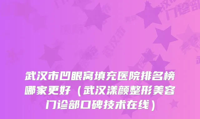 武汉市凹眼窝填充医院排名榜哪家更好（武汉漾颜整形美容门诊部口碑技术在线）