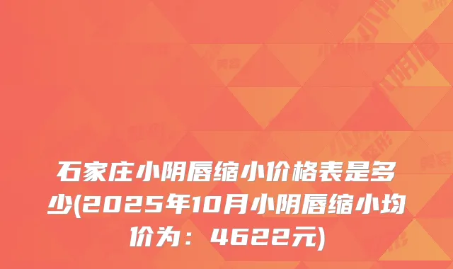 石家庄小阴唇缩小价格表是多少(2025年10月小阴唇缩小均价为：4622元)
