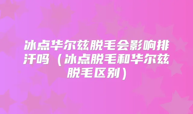 冰点华尔兹脱毛会影响排汗吗（冰点脱毛和华尔兹脱毛区别）