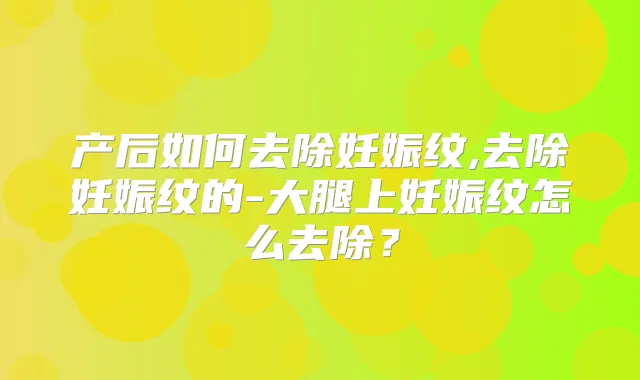 产后如何去除妊娠纹,去除妊娠纹的-大腿上妊娠纹怎么去除？