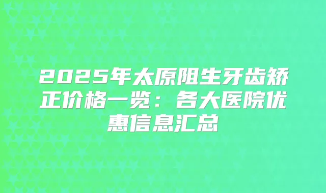 2025年太原阻生牙齿矫正价格一览:各大医院优惠信息汇总