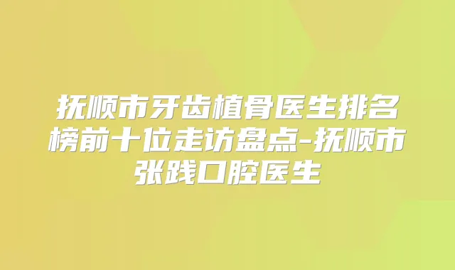 抚顺市牙齿植骨医生排名榜前十位走访盘点-抚顺市张践口腔医生