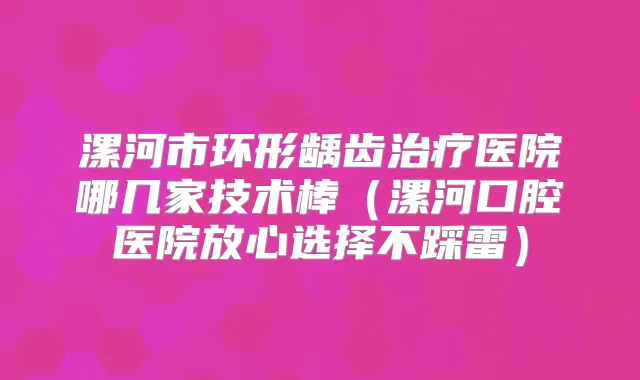 漯河市环形龋齿医院哪几家技术棒（漯河口腔医院放心选择不踩雷）