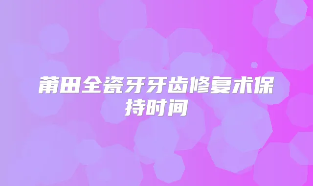 莆田全瓷牙牙齿修复术保持时间