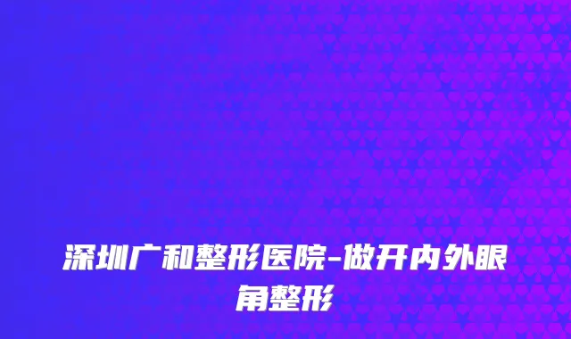 深圳广和整形医院-做开内外眼角整形