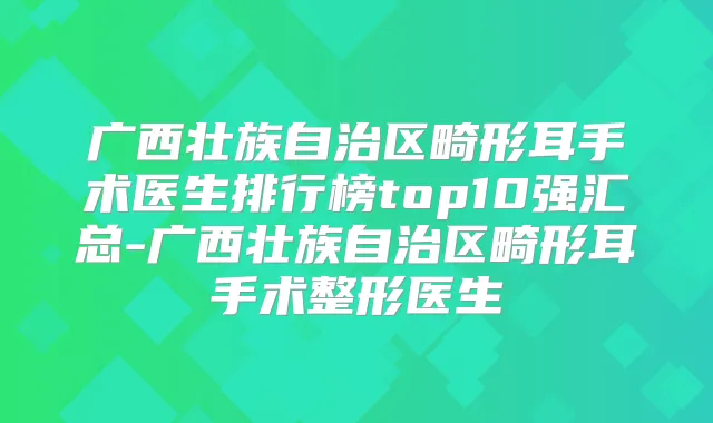 广西壮族自治区畸形耳手术医生排行榜top10强汇总-广西壮族自治区畸形耳手术整形医生