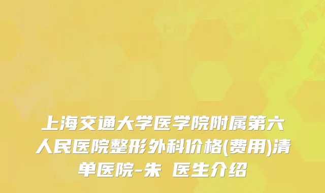 上海交通大学医学院附属第六人民医院整形外科价格(费用)清单医院-朱鴷医生介绍