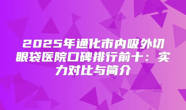2025年通化市内吸外切眼袋医院口碑排行前十：实力对比与简介