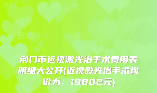 荆门市近视激光治手术费用表明细大公开(近视激光治手术均价为：19802元)