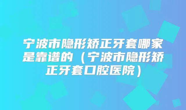 宁波市隐形矫正牙套哪家是靠谱的（宁波市隐形矫正牙套口腔医院）