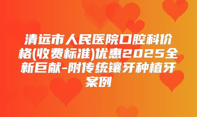 清远市人民医院口腔科价格(收费标准)优惠2025全新巨献-附传统镶牙种植牙案例