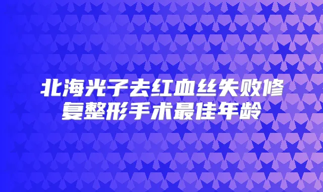 北海光子去红血丝失败修复整形手术佳年龄