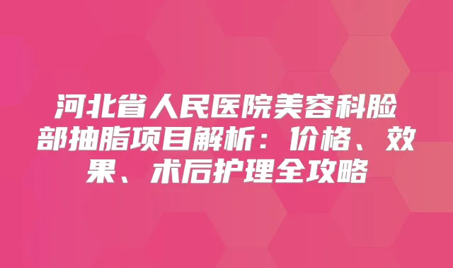 河北省人民医院美容科脸部抽脂项目解析：价格、效果、术后护理全攻略