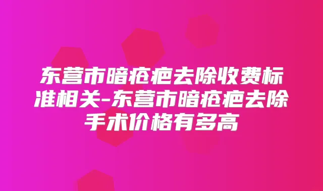 东营市暗疮疤去除收费标准相关-东营市暗疮疤去除手术价格有多高