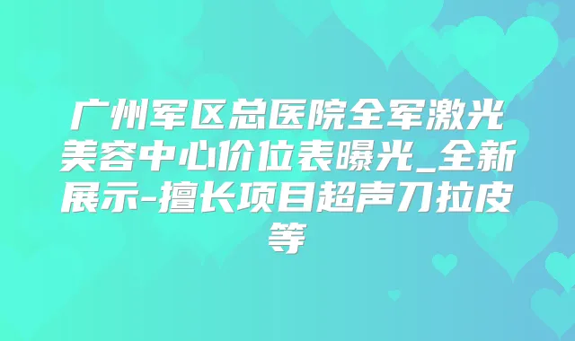 广州军区总医院全军激光美容中心价位表曝光_全新展示-擅长项目超声刀拉皮等