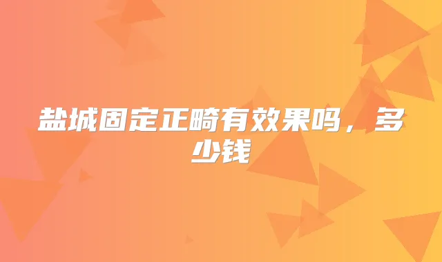 盐城固定正畸有效果吗，多少钱