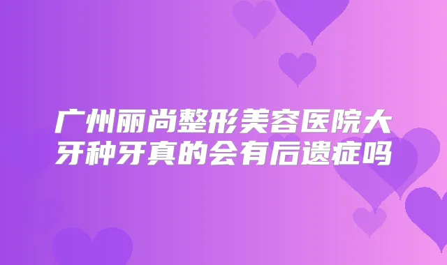 广州丽尚整形美容医院大牙种牙真的会有后遗症吗