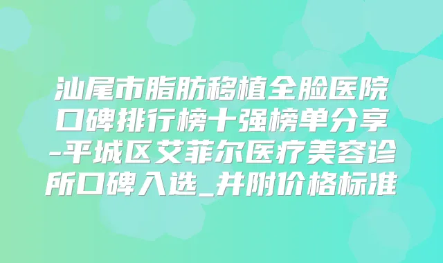 汕尾市脂肪移植全脸医院口碑排行榜十强榜单分享-平城区艾菲尔医疗美容诊所口碑入选_并附价格标准