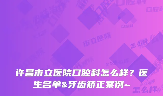 许昌市立医院口腔科怎么样？医生名单&牙齿矫正案例~