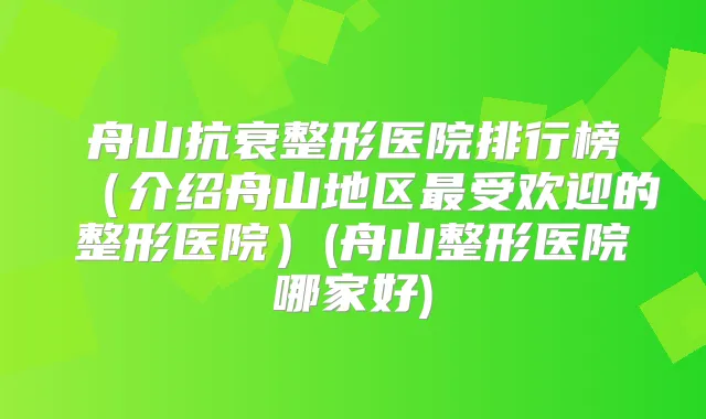 舟山抗衰整形医院排行榜（介绍舟山地区受欢迎的整形医院）(舟山整形医院哪家好)