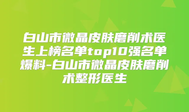 白山市微晶皮肤磨削术医生上榜名单top10强名单爆料-白山市微晶皮肤磨削术整形医生