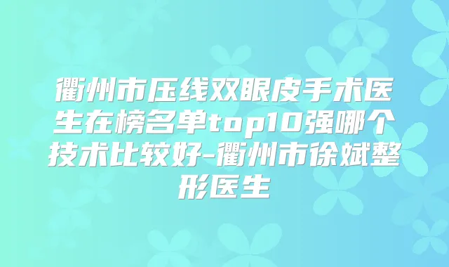衢州市压线双眼皮手术医生在榜名单top10强哪个技术比较好-衢州市徐斌整形医生