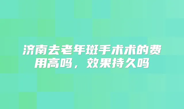 济南去老年斑手术术的费用高吗，效果持久吗