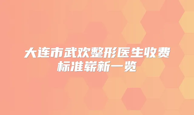 大连市武欢整形医生收费标准崭新一览