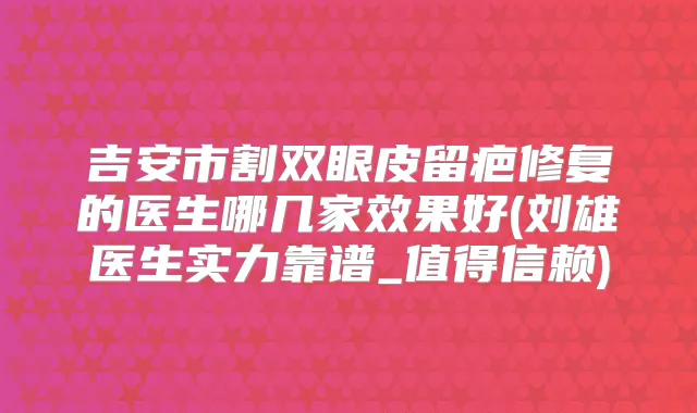 吉安市割双眼皮留疤修复的医生哪几家效果好(刘雄医生实力靠谱_值得信赖)