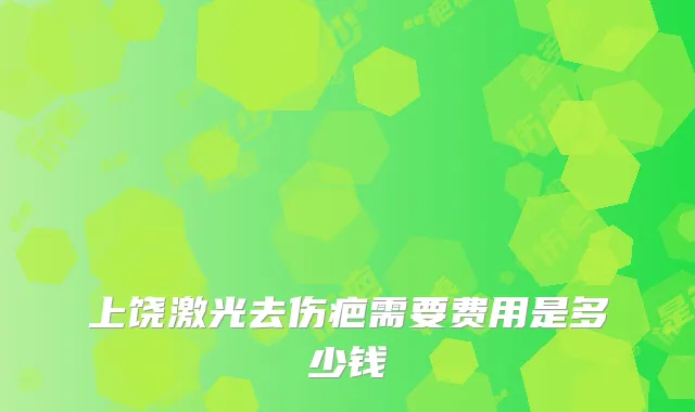 上饶激光去伤疤需要费用是多少钱