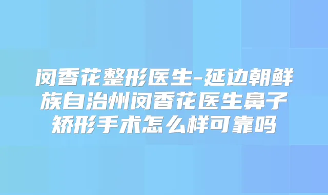闵香花整形医生-延边朝鲜族自治州闵香花医生鼻子矫形手术怎么样可靠吗