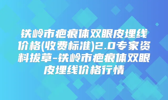 铁岭市疤痕体双眼皮埋线价格(收费标准)2.0专家资料拔草-铁岭市疤痕体双眼皮埋线价格行情