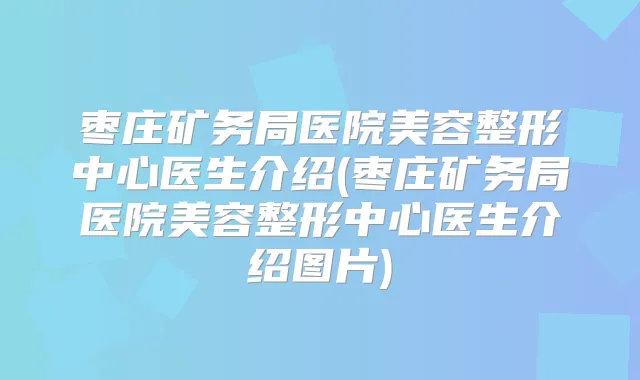 枣庄矿务局医院美容整形中心医生介绍(枣庄矿务局医院美容整形中心医生介绍图片)