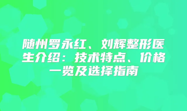 随州罗永红、刘辉整形医生介绍：技术特点、价格一览及选择指南