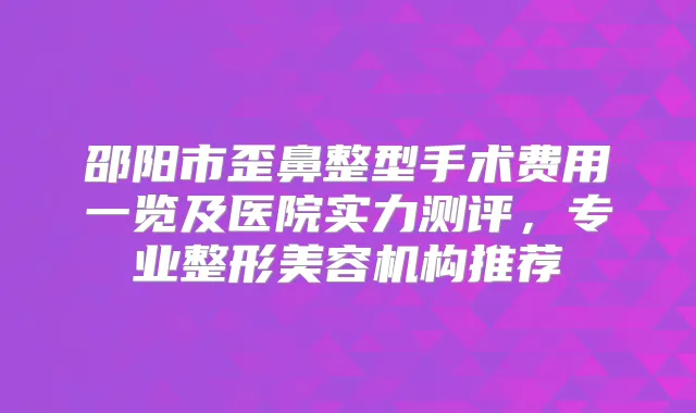 邵阳市歪鼻整型手术费用一览及医院实力测评，专业整形美容机构推荐