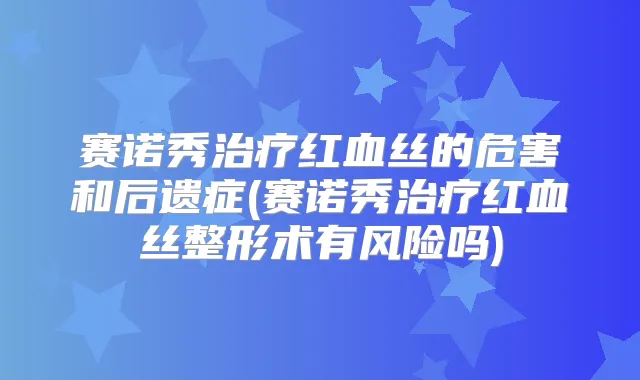 赛诺秀红血丝的危害和后遗症(赛诺秀红血丝整形术有风险吗)