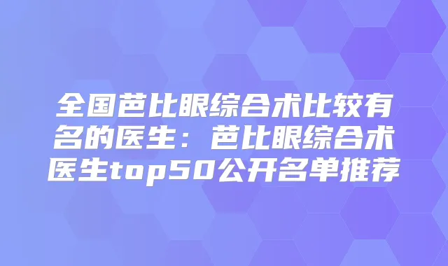 全国芭比眼综合术比较有名的医生：芭比眼综合术医生top50公开名单推荐