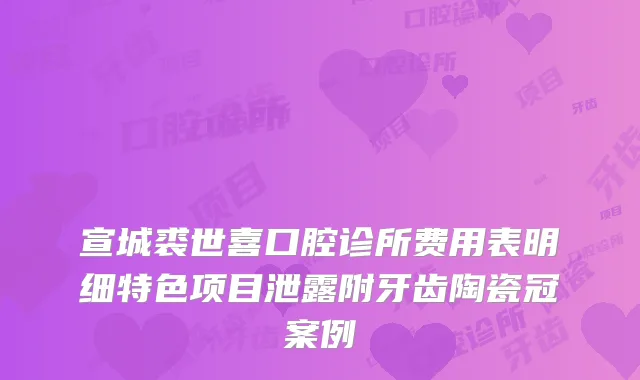 宣城裘世喜口腔诊所费用表明细特色项目泄露附牙齿陶瓷冠案例